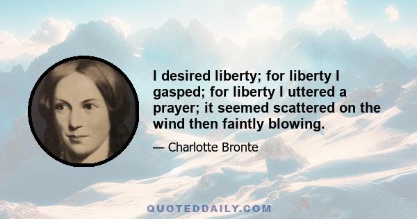 I desired liberty; for liberty I gasped; for liberty I uttered a prayer; it seemed scattered on the wind then faintly blowing.