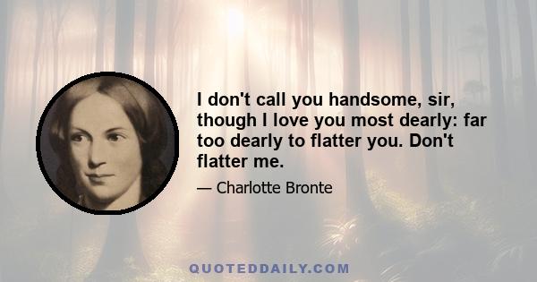 I don't call you handsome, sir, though I love you most dearly: far too dearly to flatter you. Don't flatter me.