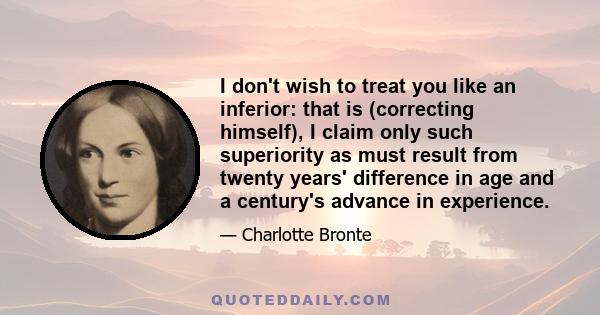 I don't wish to treat you like an inferior: that is (correcting himself), I claim only such superiority as must result from twenty years' difference in age and a century's advance in experience.