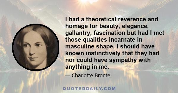 I had a theoretical reverence and homage for beauty, elegance, gallantry, fascination but had I met those qualities incarnate in masculine shape, I should have known instinctively that they had nor could have sympathy