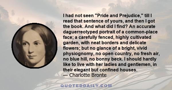 I had not seen Pride and Prejudice, till I read that sentence of yours, and then I got the book. And what did I find? An accurate daguerreotyped portrait of a common-place face; a carefully fenced, highly cultivated