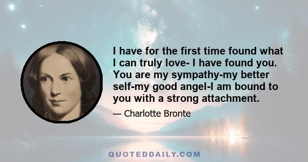 I have for the first time found what I can truly love- I have found you. You are my sympathy-my better self-my good angel-I am bound to you with a strong attachment.