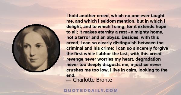 I hold another creed, which no one ever taught me, and which I seldom mention, but in which I delight, and to which I cling, for it extends hope to all; it makes eternity a rest - a mighty home, not a terror and an