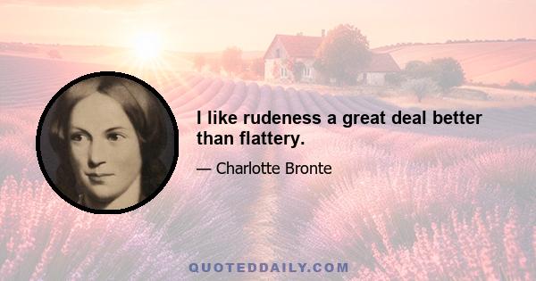 I like rudeness a great deal better than flattery.