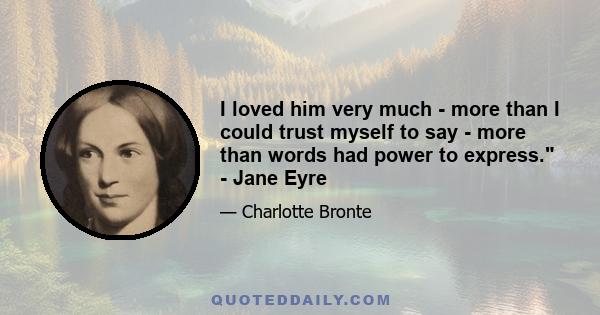 I loved him very much - more than I could trust myself to say - more than words had power to express. - Jane Eyre