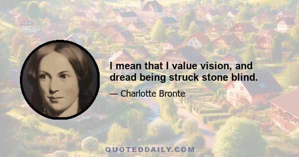 I mean that I value vision, and dread being struck stone blind.