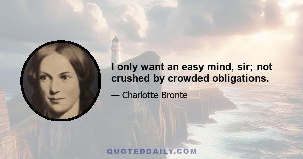 I only want an easy mind, sir; not crushed by crowded obligations.