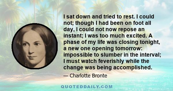 I sat down and tried to rest. I could not; though I had been on foot all day, I could not now repose an instant; I was too much excited. A phase of my life was closing tonight, a new one opening tomorrow: impossible to