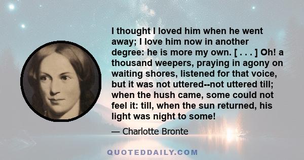 I thought I loved him when he went away; I love him now in another degree: he is more my own. [ . . . ] Oh! a thousand weepers, praying in agony on waiting shores, listened for that voice, but it was not uttered--not