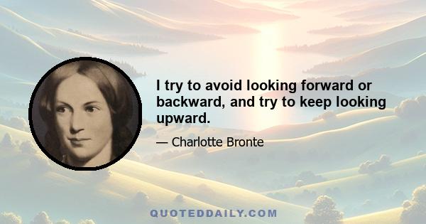 I try to avoid looking forward or backward, and try to keep looking upward.