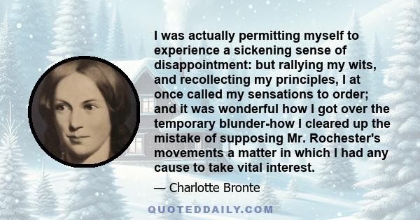 I was actually permitting myself to experience a sickening sense of disappointment: but rallying my wits, and recollecting my principles, I at once called my sensations to order; and it was wonderful how I got over the