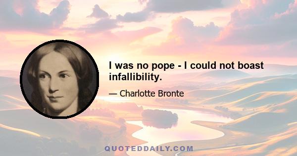 I was no pope - I could not boast infallibility.