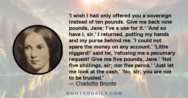 'I wish I had only offered you a sovereign instead of ten pounds. Give me back nine pounds, Jane; I’ve a use for it.' 'And so have I, sir,' I returned, putting my hands and my purse behind me. 'I could not spare the