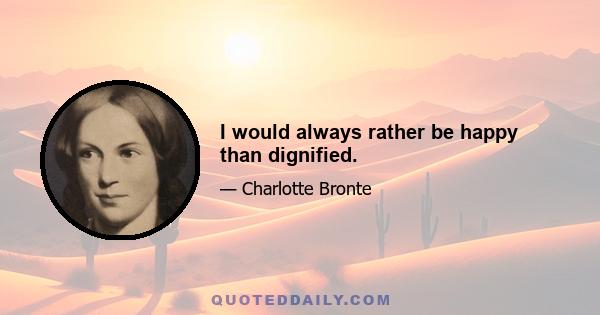 I would always rather be happy than dignified.