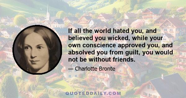 If all the world hated you, and believed you wicked, while your own conscience approved you, and absolved you from guilt, you would not be without friends.