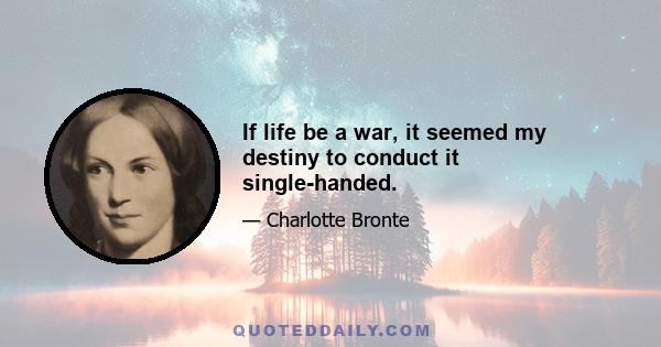 If life be a war, it seemed my destiny to conduct it single-handed.