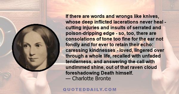 If there are words and wrongs like knives, whose deep inflicted lacerations never heal - cutting injuries and insults of serrated and poison-dripping edge - so, too, there are consolations of tone too fine for the ear