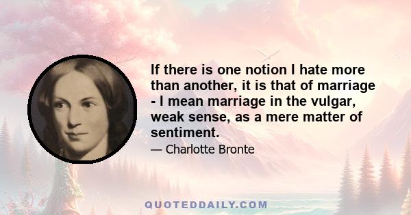 If there is one notion I hate more than another, it is that of marriage - I mean marriage in the vulgar, weak sense, as a mere matter of sentiment.