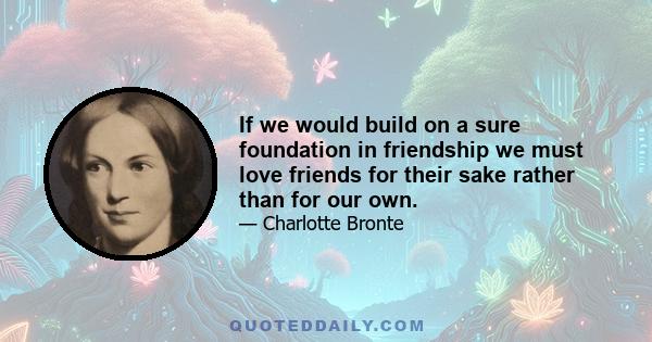 If we would build on a sure foundation in friendship we must love friends for their sake rather than for our own.