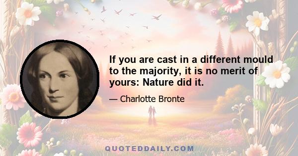 If you are cast in a different mould to the majority, it is no merit of yours: Nature did it.