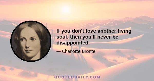 If you don't love another living soul, then you'll never be disappointed.