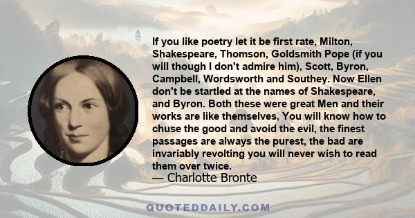 If you like poetry let it be first rate, Milton, Shakespeare, Thomson, Goldsmith Pope (if you will though I don't admire him), Scott, Byron, Campbell, Wordsworth and Southey. Now Ellen don't be startled at the names of