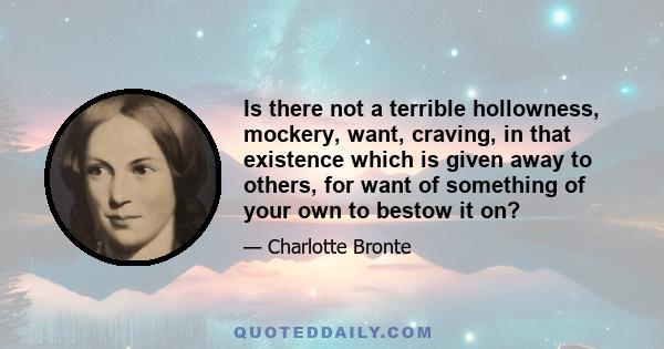 Is there not a terrible hollowness, mockery, want, craving, in that existence which is given away to others, for want of something of your own to bestow it on?