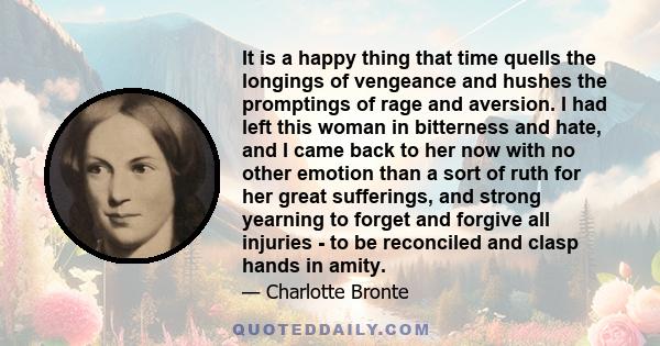 It is a happy thing that time quells the longings of vengeance and hushes the promptings of rage and aversion. I had left this woman in bitterness and hate, and I came back to her now with no other emotion than a sort