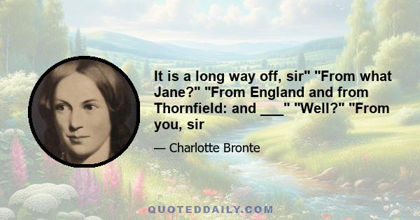 It is a long way off, sir From what Jane? From England and from Thornfield: and ___ Well? From you, sir