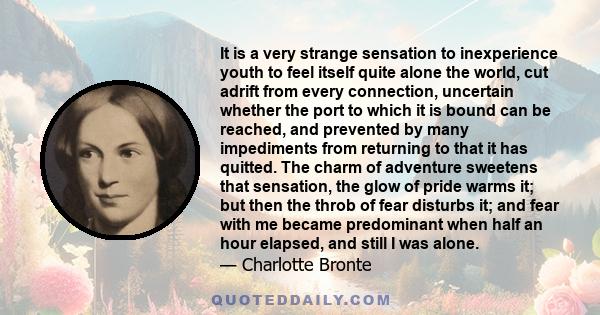 It is a very strange sensation to inexperience youth to feel itself quite alone the world, cut adrift from every connection, uncertain whether the port to which it is bound can be reached, and prevented by many