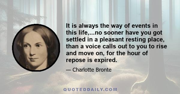 It is always the way of events in this life,...no sooner have you got settled in a pleasant resting place, than a voice calls out to you to rise and move on, for the hour of repose is expired.