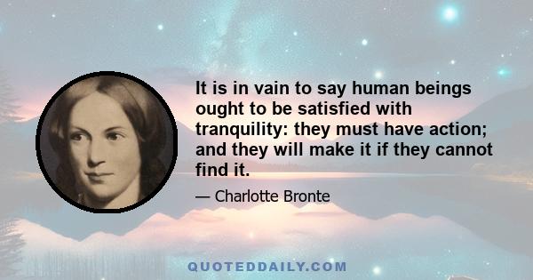 It is in vain to say human beings ought to be satisfied with tranquility: they must have action; and they will make it if they cannot find it.