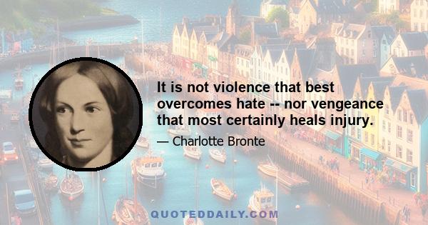 It is not violence that best overcomes hate -- nor vengeance that most certainly heals injury.