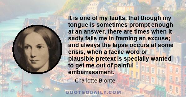 It is one of my faults, that though my tongue is sometimes prompt enough at an answer, there are times when it sadly fails me in framing an excuse; and always the lapse occurs at some crisis, when a facile word or