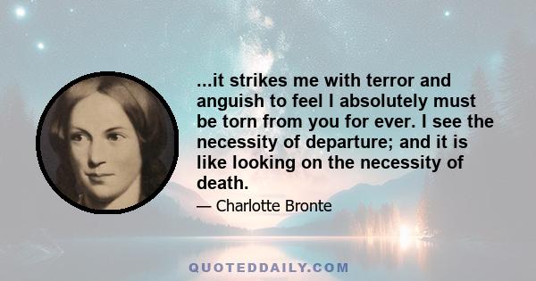 ...it strikes me with terror and anguish to feel I absolutely must be torn from you for ever. I see the necessity of departure; and it is like looking on the necessity of death.