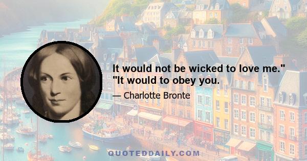 It would not be wicked to love me. It would to obey you.