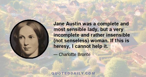 Jane Austin was a complete and most sensible lady, but a very incomplete and rather insensible (not senseless) woman. If this is heresy, I cannot help it.