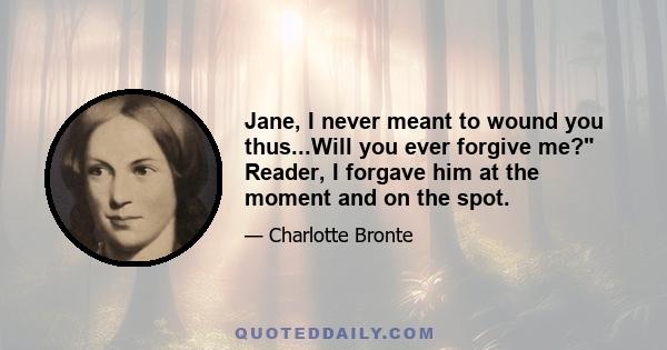 Jane, I never meant to wound you thus...Will you ever forgive me? Reader, I forgave him at the moment and on the spot.