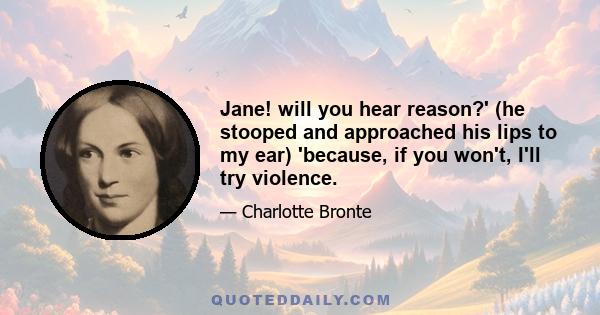 Jane! will you hear reason?' (he stooped and approached his lips to my ear) 'because, if you won't, I'll try violence.