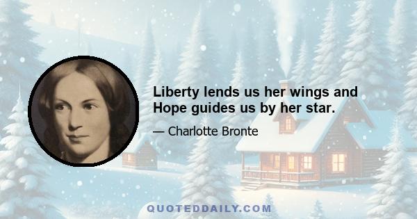 Liberty lends us her wings and Hope guides us by her star.