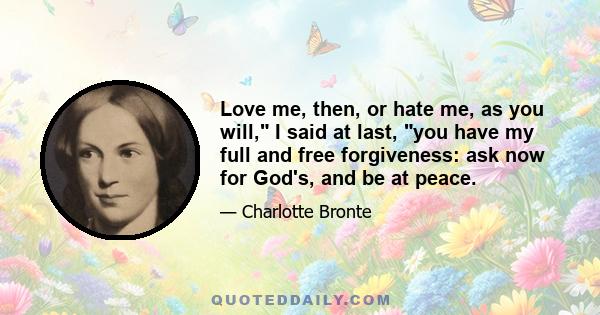 Love me, then, or hate me, as you will, I said at last, you have my full and free forgiveness: ask now for God's, and be at peace.