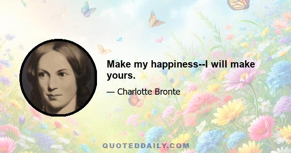 Make my happiness--I will make yours.