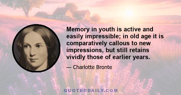 Memory in youth is active and easily impressible; in old age it is comparatively callous to new impressions, but still retains vividly those of earlier years.