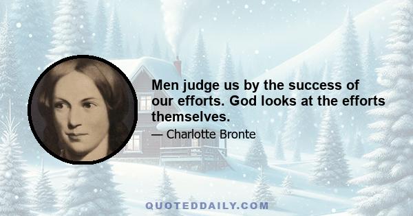 Men judge us by the success of our efforts. God looks at the efforts themselves.