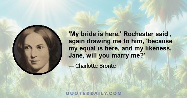 'My bride is here,' Rochester said , again drawing me to him, 'because my equal is here, and my likeness. Jane, will you marry me?'