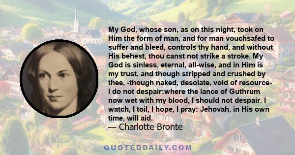 My God, whose son, as on this night, took on Him the form of man, and for man vouchsafed to suffer and bleed, controls thy hand, and without His behest, thou canst not strike a stroke. My God is sinless, eternal,