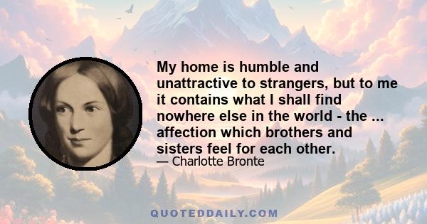 My home is humble and unattractive to strangers, but to me it contains what I shall find nowhere else in the world - the ... affection which brothers and sisters feel for each other.