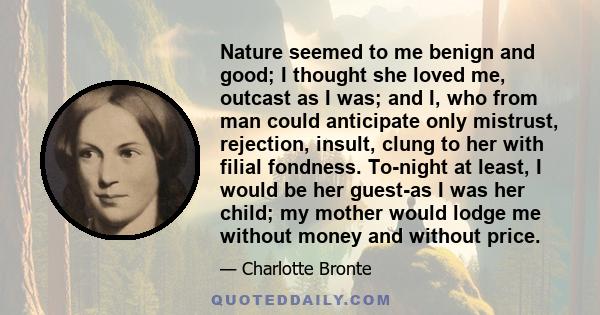 Nature seemed to me benign and good; I thought she loved me, outcast as I was; and I, who from man could anticipate only mistrust, rejection, insult, clung to her with filial fondness. To-night at least, I would be her