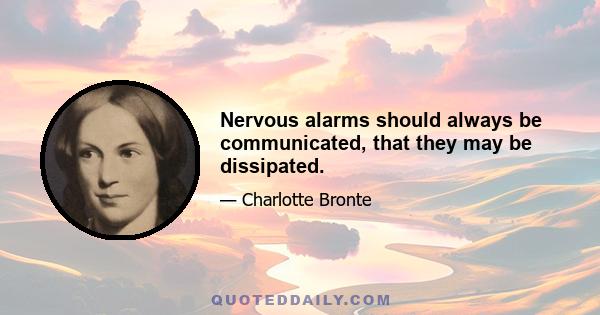 Nervous alarms should always be communicated, that they may be dissipated.