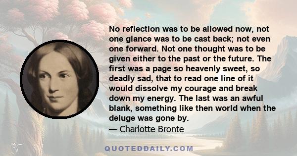 No reflection was to be allowed now, not one glance was to be cast back; not even one forward. Not one thought was to be given either to the past or the future. The first was a page so heavenly sweet, so deadly sad,